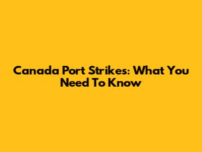 Canada Port Strikes: What You Need To Know